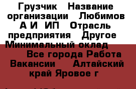 Грузчик › Название организации ­ Любимов А.И, ИП › Отрасль предприятия ­ Другое › Минимальный оклад ­ 38 000 - Все города Работа » Вакансии   . Алтайский край,Яровое г.